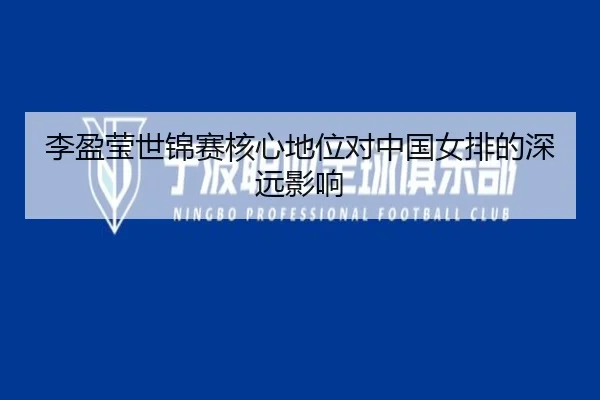 李盈莹世锦赛核心地位对中国女排的深远影响