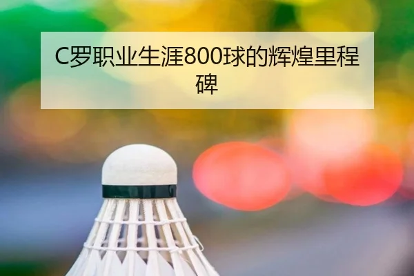 C罗职业生涯800球的辉煌里程碑（hth.com）